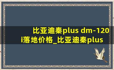 比亚迪秦plus dm-120i落地价格_比亚迪秦plus dm-120i落地价